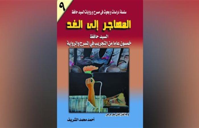 "المهاجر إلى الغد.. السيد حافظ خمسون عامًا من التجريب في المسرح والرواية" كتاب جديد لـ أحمد الشريف