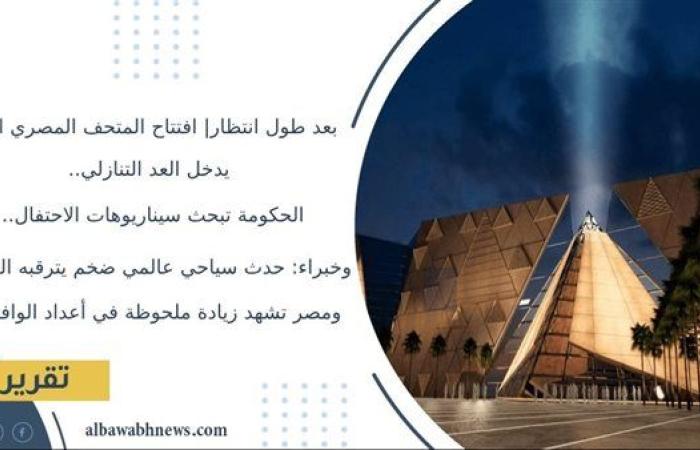 بعد طول انتظار| افتتاح المتحف المصري الكبير يدخل العد التنازلي.. الحكومة تبحث سيناريوهات الاحتفال.. وخبراء: حدث سياحي عالمي ضخم يترقبه الملايين.. ومصر تشهد زيادة ملحوظة في أعداد الوافدين