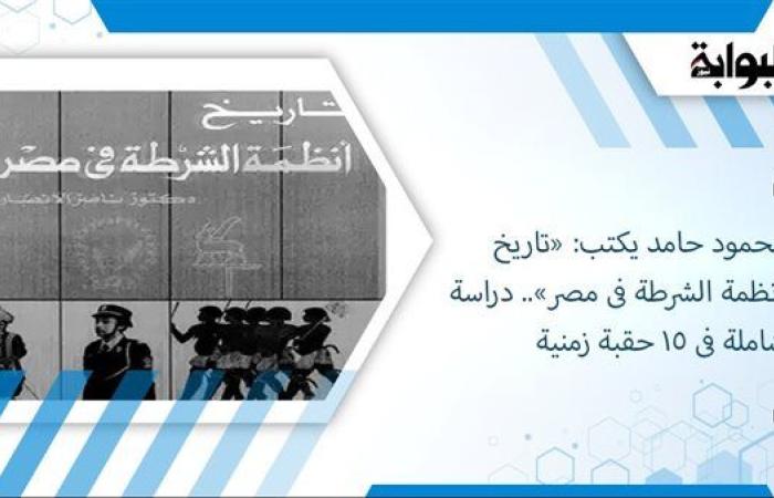 محمود حامد يكتب: «تاريخ أنظمة الشرطة فى مصر».. دراسة شاملة فى 15 حقبة زمنية