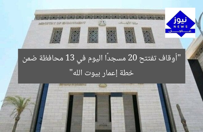 “أوقاف تفتتح 20 مسجدًا اليوم في 13 محافظة ضمن خطة إعمار بيوت الله”