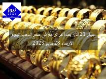عيار 21 الآن بعد آخر تراجع في سعر الذهب اليوم الأربعاء 28 مايو 2025