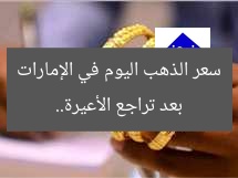 بعد تراجع الأعيرة.. سعر الذهب اليوم في الإمارات