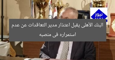 البنك الأهلى يقبل اعتذار مدير التعاقدات عن عدم استمراره فى منصبه