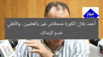 أحمد بلال: الكورة متحلاش غير بالقطبين.. والأهلي خدم الزمالك