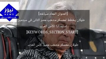 [العنوان المعاد صياغته]  
طولان يخطط لمعسكر منتخب مصر الثانى في سبتمبر استعدادا لكأس العرب  

[KEYWORDS_SECTION_START]  
طولان, معسكر منتخب مصر, كأس العرب