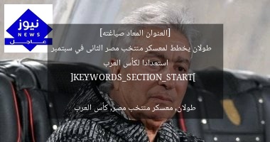 [العنوان المعاد صياغته]  
طولان يخطط لمعسكر منتخب مصر الثانى في سبتمبر استعدادا لكأس العرب  

[KEYWORDS_SECTION_START]  
طولان, معسكر منتخب مصر, كأس العرب