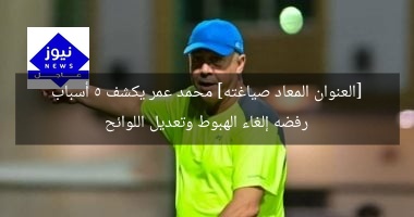 [العنوان المعاد صياغته] محمد عمر يكشف 5 أسباب رفضه إلغاء الهبوط وتعديل اللوائح