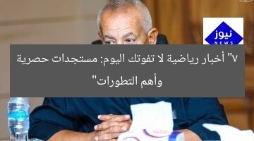 “7 أخبار رياضية لا تفوتك اليوم: مستجدات حصرية وأهم التطورات”