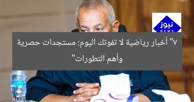 “7 أخبار رياضية لا تفوتك اليوم: مستجدات حصرية وأهم التطورات”