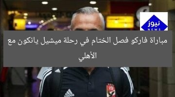 مباراة فاركو فصل الختام في رحلة ميشيل يانكون مع الأهلي