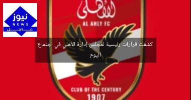 كشفت قرارات رئيسية لمجلس إدارة الأهلي في اجتماع اليوم