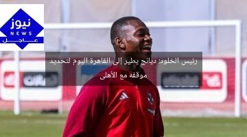 رئيس الخلود: ديانج يطير إلى القاهرة اليوم لتحديد موقفه مع الأهلى