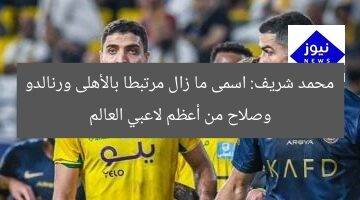 محمد شريف: اسمى ما زال مرتبطا بالأهلى ورنالدو وصلاح من أعظم لاعبي العالم