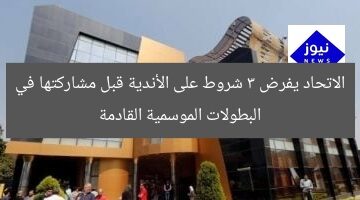 الاتحاد يفرض 3 شروط على الأندية قبل مشاركتها في البطولات الموسمية القادمة