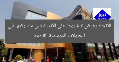الاتحاد يفرض 3 شروط على الأندية قبل مشاركتها في البطولات الموسمية القادمة
