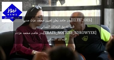 [SEO_TITLE]بدر حامد يُعلن تعيين محمد عزت مديراً فنياً لفريق الزمالك النسائي  
[KEYWORDS_SECTION_START]بدر حامد, محمد عزت, الزمالك النسائي
