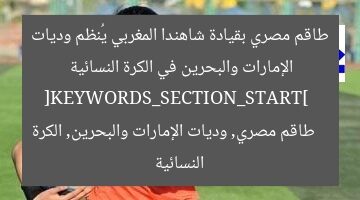 طاقم مصري بقيادة شاهندا المغربي يُنظم وديات الإمارات والبحرين في الكرة النسائية  
[KEYWORDS_SECTION_START]  
طاقم مصري, وديات الإمارات والبحرين, الكرة النسائية