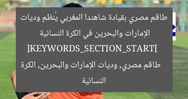 طاقم مصري بقيادة شاهندا المغربي يُنظم وديات الإمارات والبحرين في الكرة النسائية  
[KEYWORDS_SECTION_START]  
طاقم مصري, وديات الإمارات والبحرين, الكرة النسائية