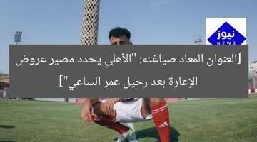 الأهلي يُعيد النظر في 3 عروض إعارة لعمر الساعي بعد رحيل