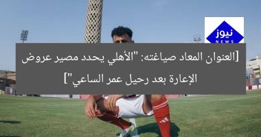 الأهلي يُعيد النظر في 3 عروض إعارة لعمر الساعي بعد رحيل