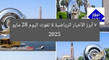 7 أخبار رياضية لا تفوت اليوم 28 مايو