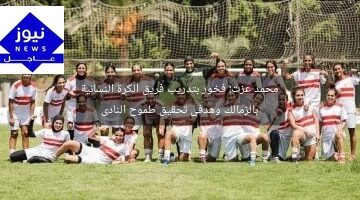 محمد عزت: فخور بتدريب فريق الكرة النسائية بالزمالك وهدفى تحقيق طموح النادى