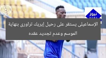 الإسماعيلى يستقر على رحيل إيريك تراورى بنهاية الموسم وعدم تجديد عقده