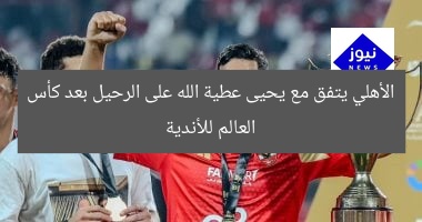 الأهلي يتفق مع يحيى عطية الله على الرحيل بعد كأس العالم للأندية