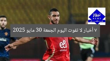 “7 أخبار لا تفوتك اليوم الجمعة 30 مايو 2025”