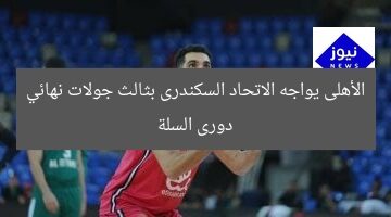 الأهلى يواجه الاتحاد السكندرى بثالث جولات نهائي دورى السلة