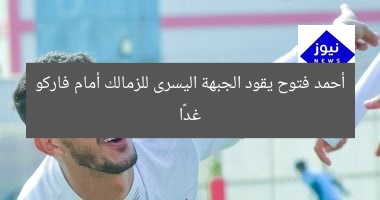 أحمد فتوح يقود الجبهة اليسرى للزمالك أمام فاركو غدًا