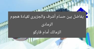 الرمادى يفاضل بين حسام أشرف والجزيرى لقيادة هجوم الزمالك أمام فاركو