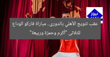عقب تتويج الأهلي بالدورى.. مباراة فاركو الوداع للثلاثى “أكرم وحمزة وربيعة”