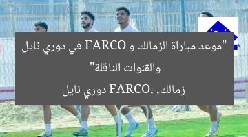 “موعد مباراة الزمالك و FARCO في دوري نايل والقنوات الناقلة”  
زمالك, FARCO, دوري نايل