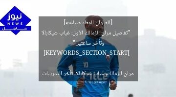 [العنوان المعاد صياغته]  
“تفاصيل مران الزمالك الأول: غياب شيكابالا وتأخر ساعتين”  

[KEYWORDS_SECTION_START]  
مران الزمالك, غياب شيكابالا, تأخر التدريبات