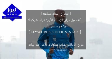 [العنوان المعاد صياغته]  
“تفاصيل مران الزمالك الأول: غياب شيكابالا وتأخر ساعتين”  

[KEYWORDS_SECTION_START]  
مران الزمالك, غياب شيكابالا, تأخر التدريبات