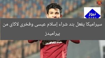 سيراميكا يفعل بند شراء إسلام عيسى وفخرى لاكاى من بيراميدز
