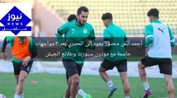 أحمد أيمن منصور يعود إلى المصري بعد 3 مواجهات حاسمة مع مودرن سبورت وطلائع الجيش
