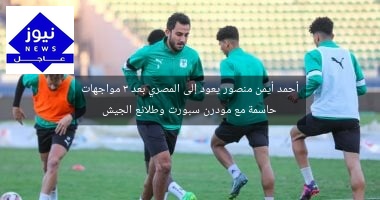 أحمد أيمن منصور يعود إلى المصري بعد 3 مواجهات حاسمة مع مودرن سبورت وطلائع الجيش
