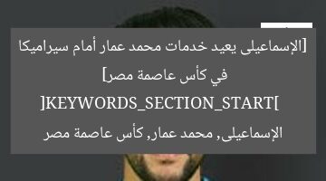 [الإسماعيلى يعيد خدمات محمد عمار أمام سيراميكا في كأس عاصمة مصر]  
[KEYWORDS_SECTION_START]  
الإسماعيلى, محمد عمار, كأس عاصمة مصر