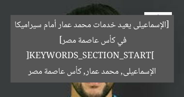 [الإسماعيلى يعيد خدمات محمد عمار أمام سيراميكا في كأس عاصمة مصر]  
[KEYWORDS_SECTION_START]  
الإسماعيلى, محمد عمار, كأس عاصمة مصر
