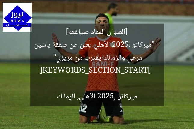 [العنوان المعاد صياغته]  
“ميركاتو 2025: الأهلي يُعلن عن صفقة ياسين مرعي والزمالك يقترب من مزيزي”  

[KEYWORDS_SECTION_START]  
ميركاتو 2025, الأهلي, الزمالك