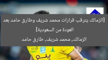 [الزمالك يترقب قرارات محمد شريف وطارق حامد بعد العودة من السعودية]  
الزمالك, محمد شريف, طارق حامد