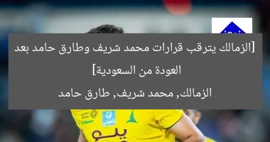 [الزمالك يترقب قرارات محمد شريف وطارق حامد بعد العودة من السعودية]  
الزمالك, محمد شريف, طارق حامد