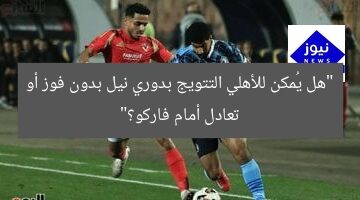 “هل يُمكن للأهلي التتويج بدوري نيل بدون فوز أو تعادل أمام فاركو؟”