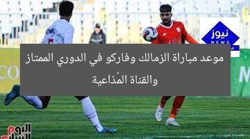 موعد مباراة الزمالك وفاركو في الدوري الممتاز والقناة المُذاعية
