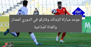 موعد مباراة الزمالك وفاركو في الدوري الممتاز والقناة المُذاعية