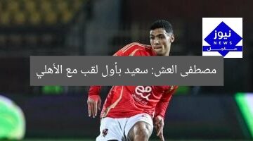 مصطفى العش: سعيد بأول لقب مع الأهلي