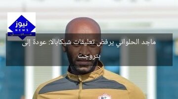 ماجد الحلواني يرفض تعليقات شيكابالا: عودة إلى بتروجت