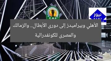 الأهلي وبيراميدز إلى دورى الأبطال.. والزمالك والمصرى للكونفدرالية